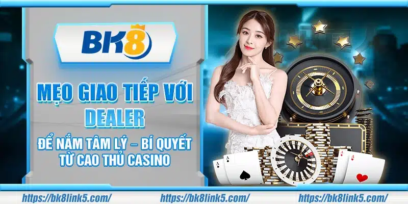 Mẹo giao tiếp với dealer để nắm tâm lý – Bí quyết từ cao thủ casino