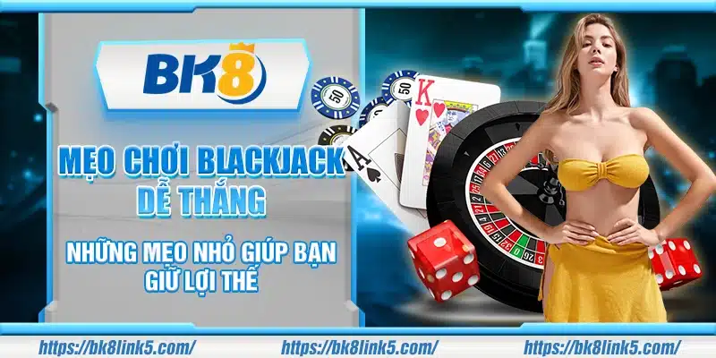 Mẹo chơi Blackjack dễ thắng – Những mẹo nhỏ giúp bạn giữ lợi thế