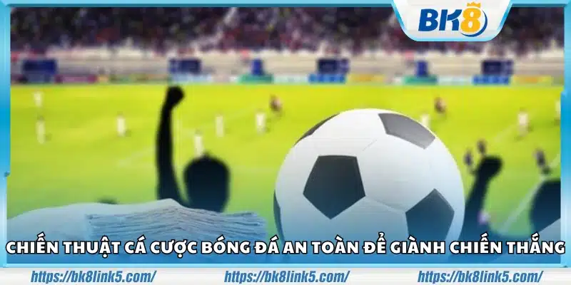 Chiến thuật cá cược bóng đá an toàn dễ thắng